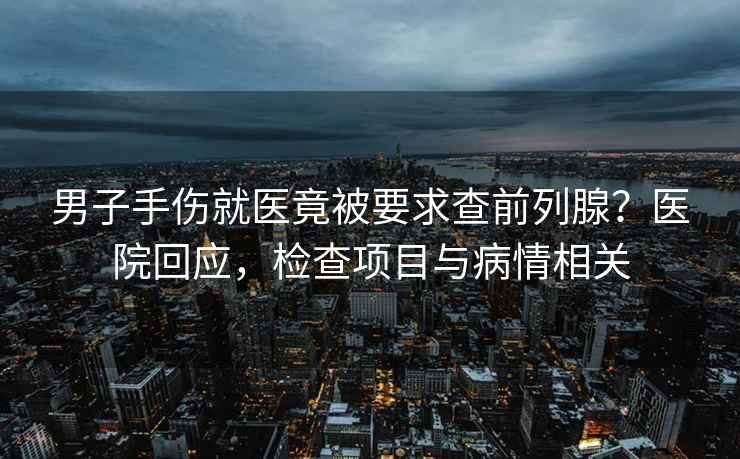 男子手傷就醫竟被要求查前列腺？醫院回應，檢查項目與病情相關(guān)