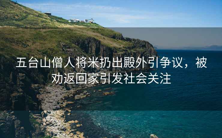 五臺山僧人將米扔出殿外引爭議，被勸返回家引發(fā)社會(huì )關(guān)注