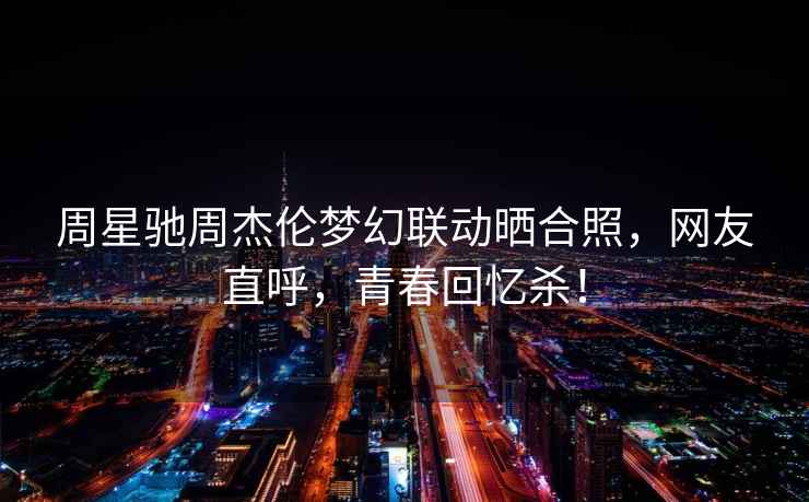 周星馳周杰倫夢(mèng)幻聯(lián)動(dòng)曬合照，網(wǎng)友直呼，青春回憶殺！