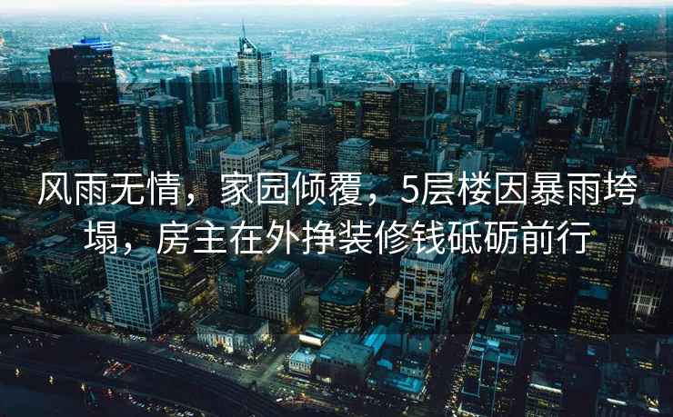 風(fēng)雨無(wú)情，家園傾覆，5層樓因暴雨垮塌，房主在外掙裝修錢(qián)砥礪前行
