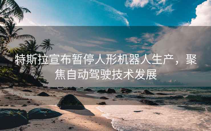 特斯拉宣布暫停人形機器人生產(chǎn)，聚焦自動(dòng)駕駛技術(shù)發(fā)展