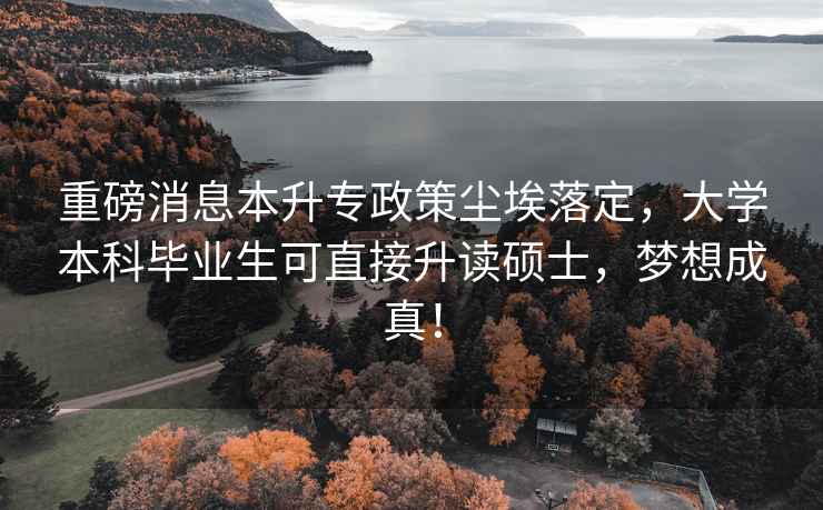 重磅消息本升專(zhuān)政策塵埃落定，大學(xué)本科畢業(yè)生可直接升讀碩士，夢(mèng)想成真！