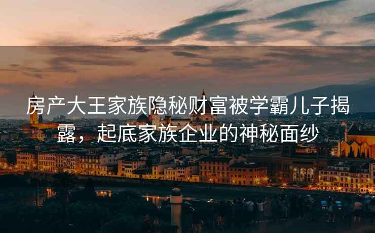 房產(chǎn)大王家族隱秘財富被學(xué)霸?xún)鹤咏衣?，起底家族企業(yè)的神秘面紗