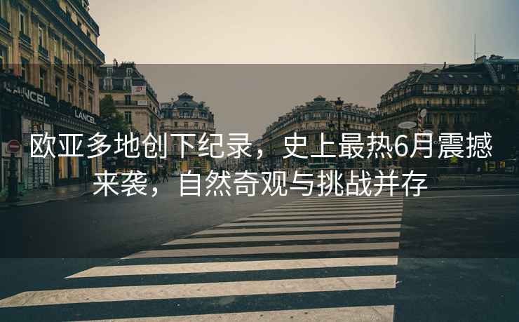 歐亞多地創(chuàng  )下紀錄，史上最熱6月震撼來(lái)襲，自然奇觀(guān)與挑戰并存