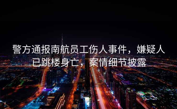 警方通報南航員工傷人事件，嫌疑人已跳樓身亡，案情細節披露