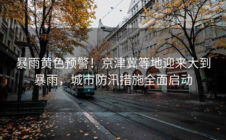 暴雨黃色預警！京津冀等地迎來(lái)大到暴雨，城市防汛措施全面啟動(dòng)