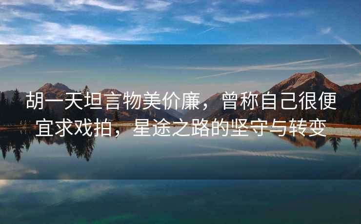 胡一天坦言物美價(jià)廉，曾稱(chēng)自己很便宜求戲拍，星途之路的堅守與轉變