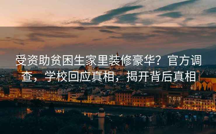 受資助貧困生家里裝修豪華？官方調查，學(xué)?；貞嫦?，揭開(kāi)背后真相