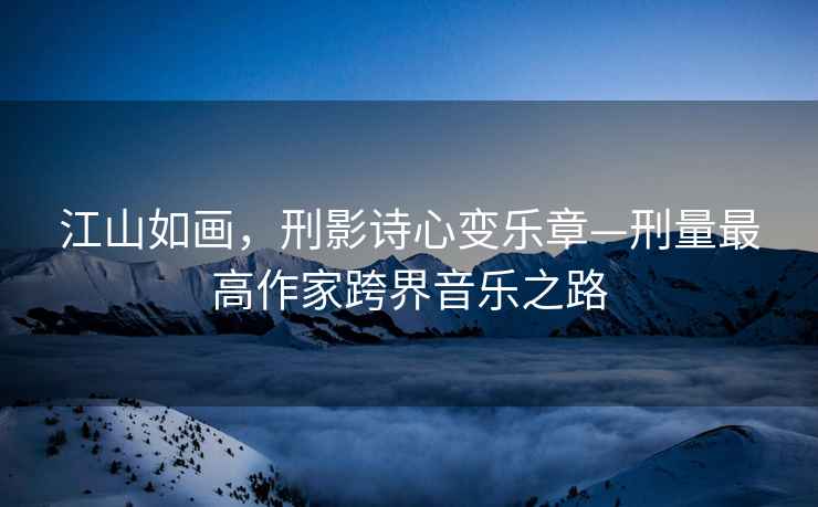 江山如畫(huà)，刑影詩(shī)心變樂(lè )章—刑量最高作家跨界音樂(lè )之路