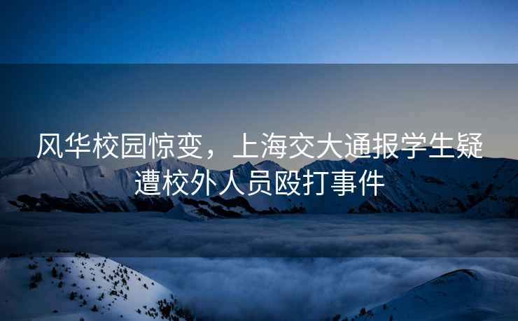 風(fēng)華校園驚變，上海交大通報學(xué)生疑遭校外人員毆打事件