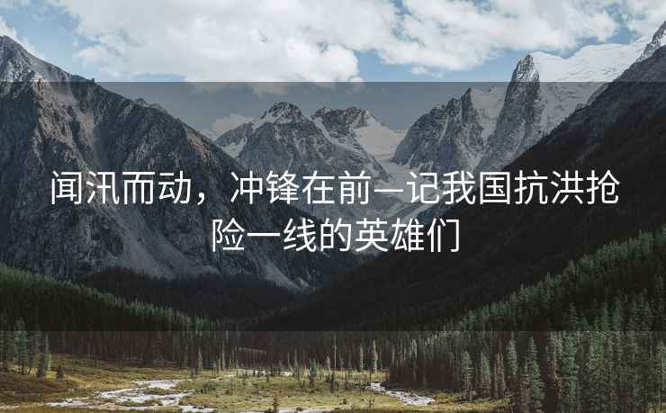 聞汛而動(dòng)，沖鋒在前—記我國抗洪搶險一線(xiàn)的英雄們