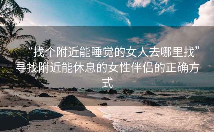 “找個(gè)附近能睡覺(jué)的女人去哪里找”尋找附近能休息的女性伴侶的正確方式
