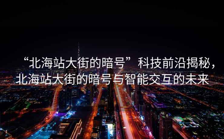 “北海站大街的暗號”科技前沿揭秘，北海站大街的暗號與智能交互的未來(lái)