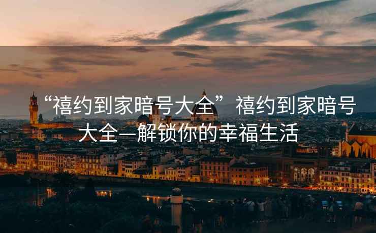 “禧約到家暗號大全”禧約到家暗號大全—解鎖你的幸福生活