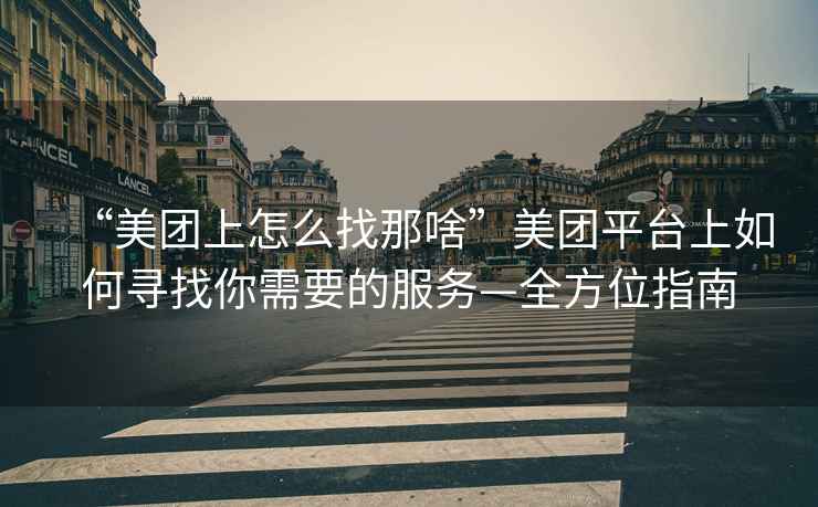 “美團上怎么找那啥”美團平臺上如何尋找你需要的服務(wù)—全方位指南