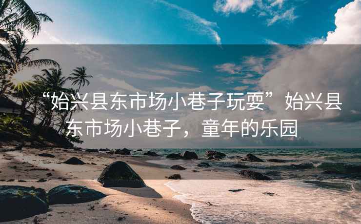 “始興縣東市場(chǎng)小巷子玩?！笔寂d縣東市場(chǎng)小巷子，童年的樂(lè )園