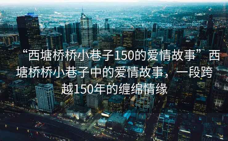 “西塘橋橋小巷子150的愛(ài)情故事”西塘橋橋小巷子中的愛(ài)情故事，一段跨越150年的纏綿情緣