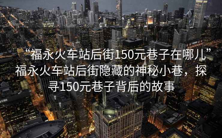 “福永火車(chē)站后街150元巷子在哪兒”福永火車(chē)站后街隱藏的神秘小巷，探尋150元巷子背后的故事