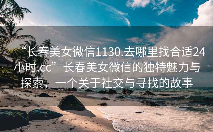 “長(cháng)春美女微信1130.去哪里找合適24小時(shí).cc”長(cháng)春美女微信的獨特魅力與探索，一個(gè)關(guān)于社交與尋找的故事