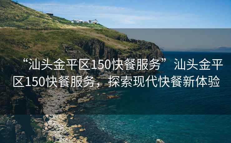 “汕頭金平區150快餐服務(wù)”汕頭金平區150快餐服務(wù)，探索現代快餐新體驗