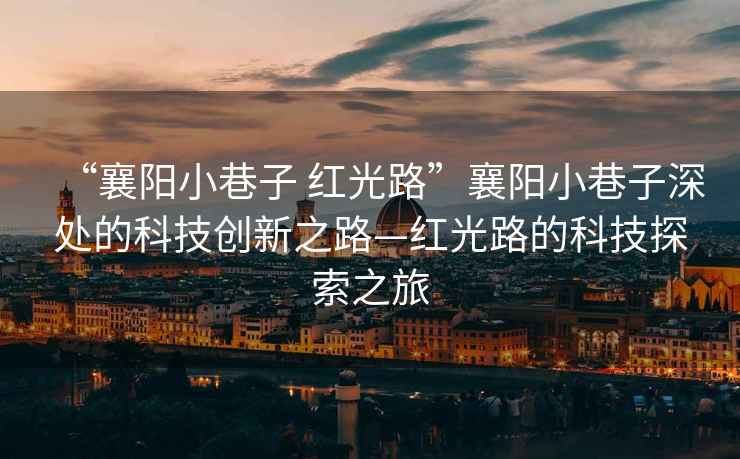 “襄陽(yáng)小巷子 紅光路”襄陽(yáng)小巷子深處的科技創(chuàng  )新之路—紅光路的科技探索之旅