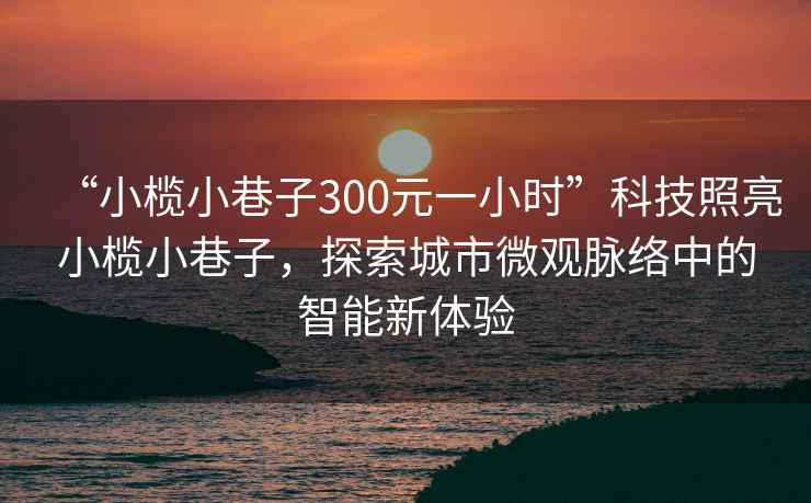 “小欖小巷子300元一小時(shí)”科技照亮小欖小巷子，探索城市微觀(guān)脈絡(luò )中的智能新體驗