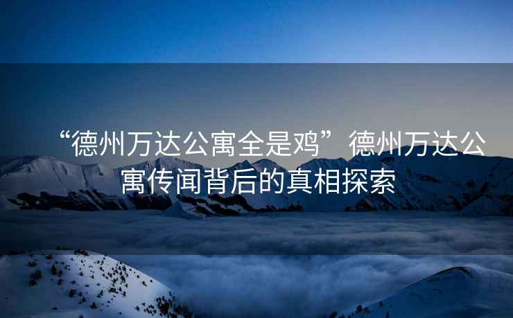 “德州萬(wàn)達公寓全是雞”德州萬(wàn)達公寓傳聞背后的真相探索