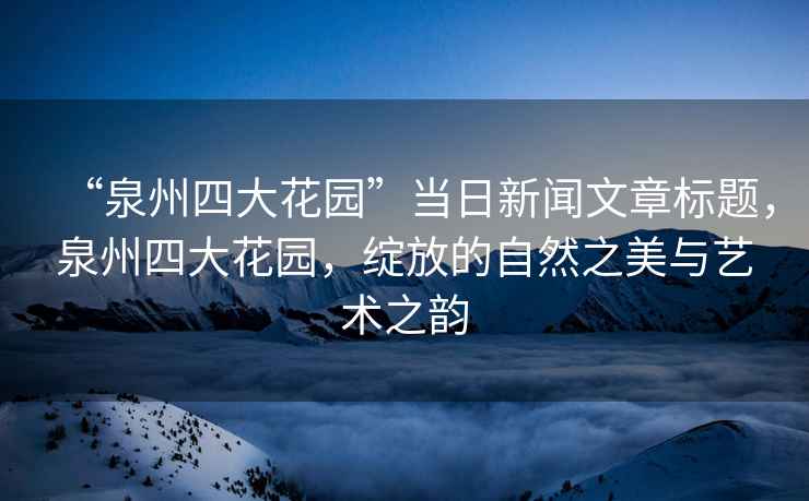 “泉州四大花園”當日新聞文章標題，泉州四大花園，綻放的自然之美與藝術(shù)之韻