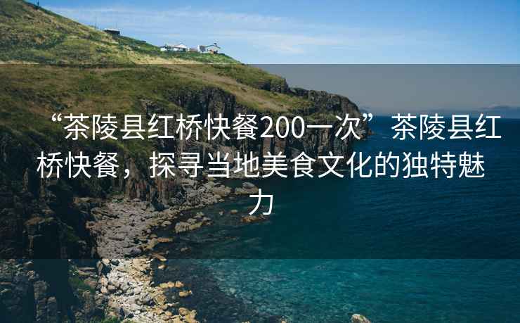 “茶陵縣紅橋快餐200一次”茶陵縣紅橋快餐，探尋當地美食文化的獨特魅力