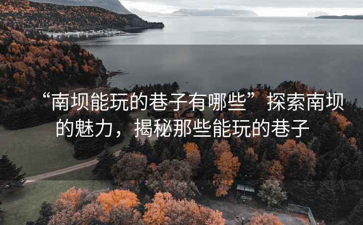 “南壩能玩的巷子有哪些”探索南壩的魅力，揭秘那些能玩的巷子