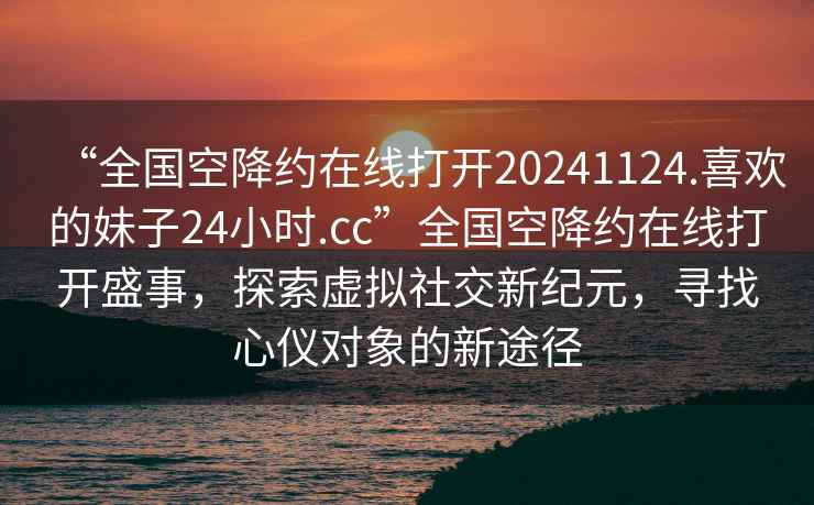 “全國空降約在線(xiàn)打開(kāi)20241124.喜歡的妹子24小時(shí).cc”全國空降約在線(xiàn)打開(kāi)盛事，探索虛擬社交新紀元，尋找心儀對象的新途徑