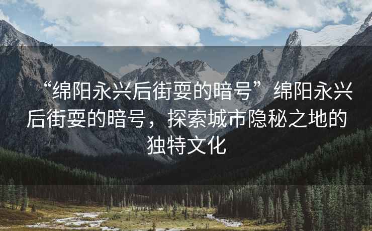 “綿陽(yáng)永興后街耍的暗號”綿陽(yáng)永興后街耍的暗號，探索城市隱秘之地的獨特文化