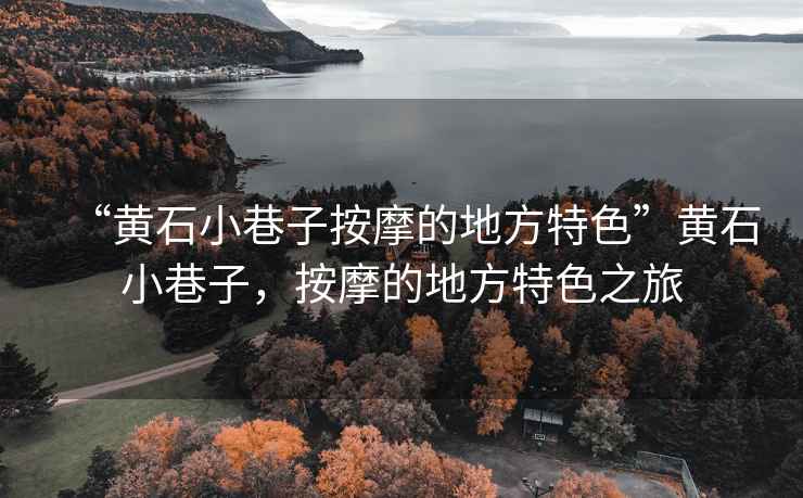“黃石小巷子按摩的地方特色”黃石小巷子，按摩的地方特色之旅