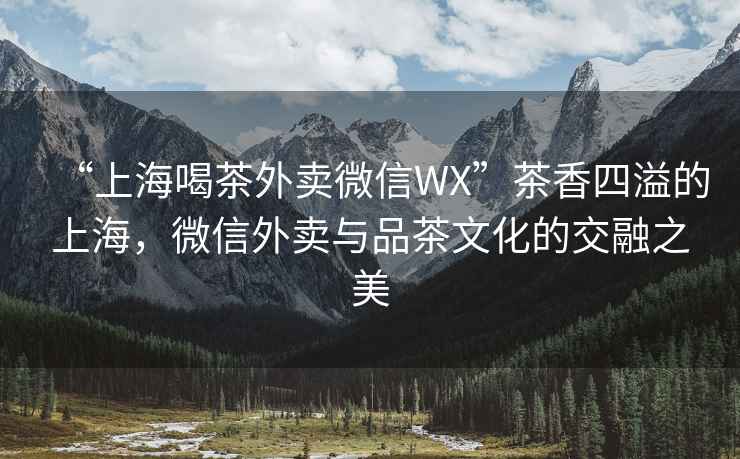 “上海喝茶外賣(mài)微信WX”茶香四溢的上海，微信外賣(mài)與品茶文化的交融之美
