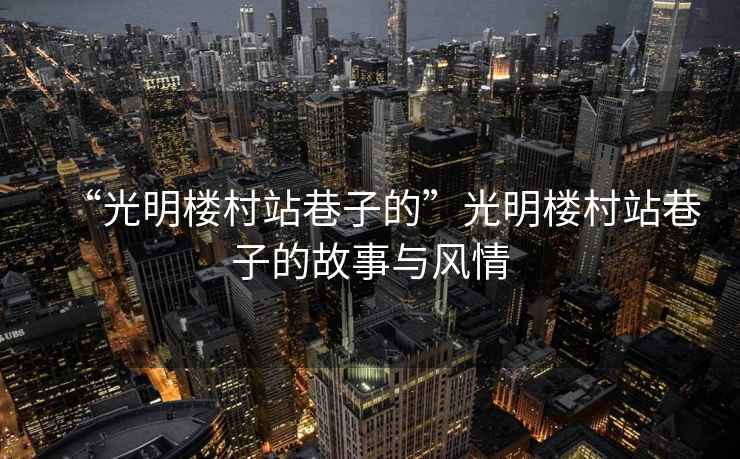 “光明樓村站巷子的”光明樓村站巷子的故事與風(fēng)情