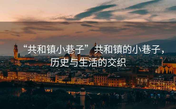 “共和鎮小巷子”共和鎮的小巷子，歷史與生活的交織