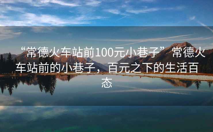 “常德火車(chē)站前100元小巷子”常德火車(chē)站前的小巷子，百元之下的生活百態(tài)