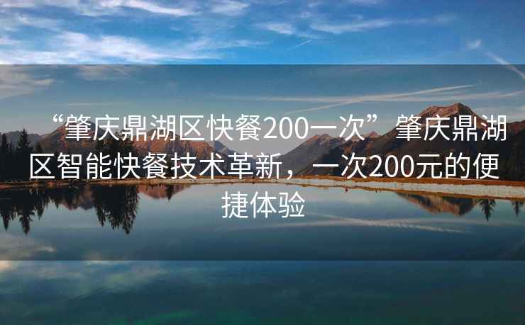 “肇慶鼎湖區快餐200一次”肇慶鼎湖區智能快餐技術(shù)革新，一次200元的便捷體驗