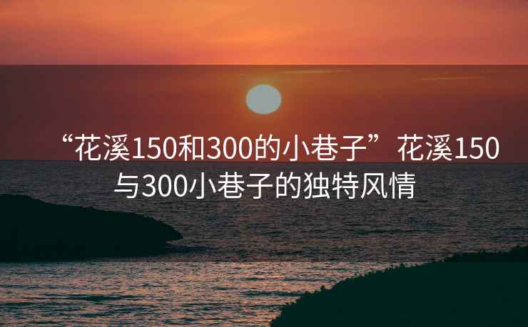 “花溪150和300的小巷子”花溪150與300小巷子的獨特風(fēng)情