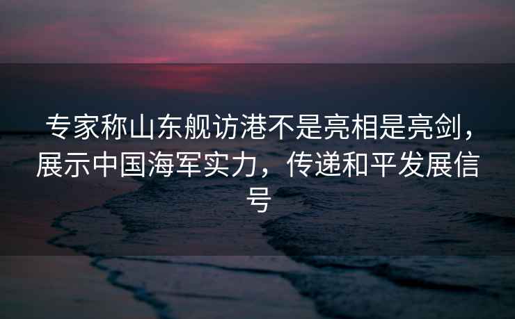 專(zhuān)家稱(chēng)山東艦訪(fǎng)港不是亮相是亮劍，展示中國海軍實(shí)力，傳遞和平發(fā)展信號