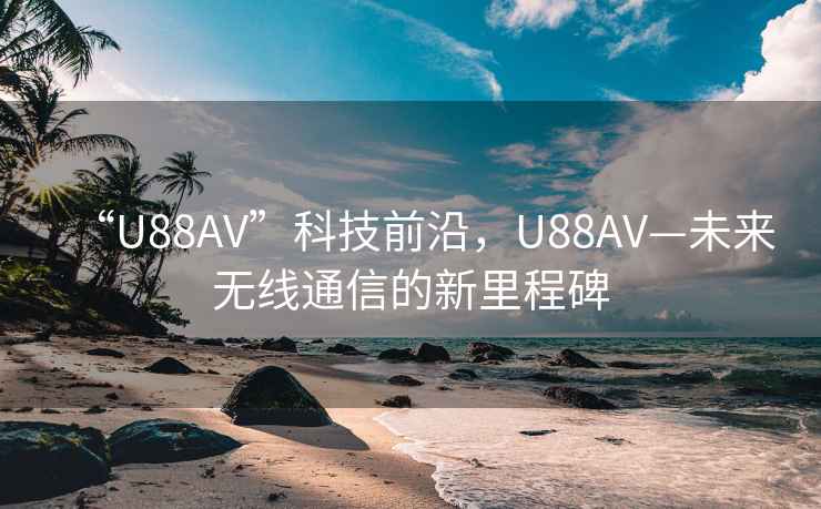 “U88AV”科技前沿，U88AV—未來(lái)無(wú)線(xiàn)通信的新里程碑