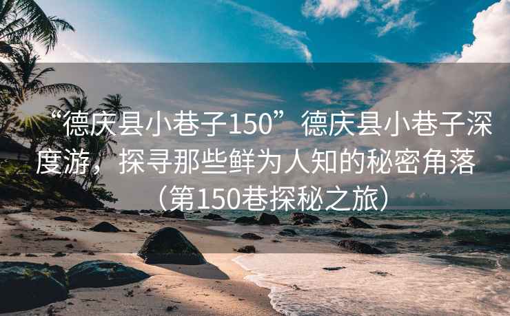 “德慶縣小巷子150”德慶縣小巷子深度游，探尋那些鮮為人知的秘密角落（第150巷探秘之旅）