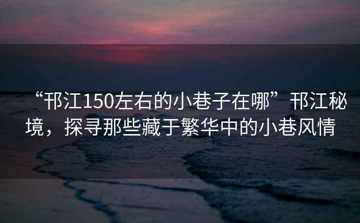 “邗江150左右的小巷子在哪”邗江秘境，探尋那些藏于繁華中的小巷風(fēng)情