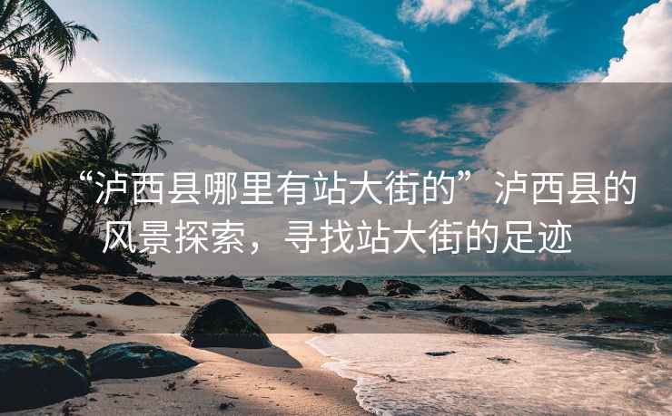 “瀘西縣哪里有站大街的”瀘西縣的風(fēng)景探索，尋找站大街的足跡