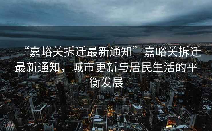 “嘉峪關(guān)拆遷最新通知”嘉峪關(guān)拆遷最新通知，城市更新與居民生活的平衡發(fā)展