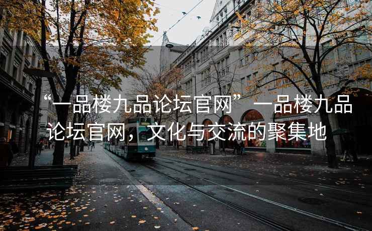 “一品樓九品論壇官網(wǎng)”一品樓九品論壇官網(wǎng)，文化與交流的聚集地