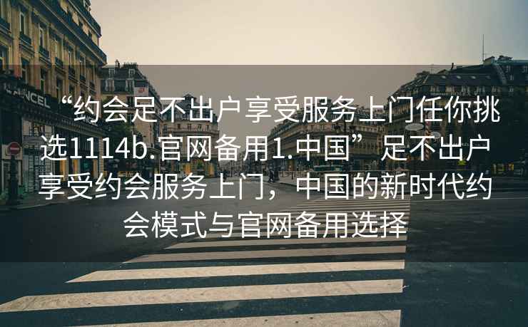 “約會(huì )足不出戶(hù)享受服務(wù)上門(mén)任你挑選1114b.官網(wǎng)備用1.中國”足不出戶(hù)享受約會(huì )服務(wù)上門(mén)，中國的新時(shí)代約會(huì )模式與官網(wǎng)備用選擇