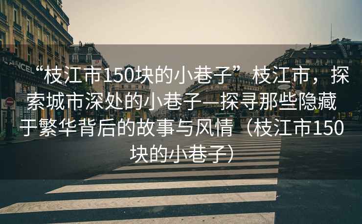 “枝江市150塊的小巷子”枝江市，探索城市深處的小巷子—探尋那些隱藏于繁華背后的故事與風(fēng)情（枝江市150塊的小巷子）