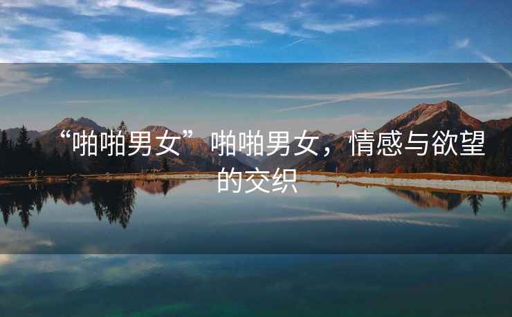 “啪啪男女”啪啪男女，情感與欲望的交織