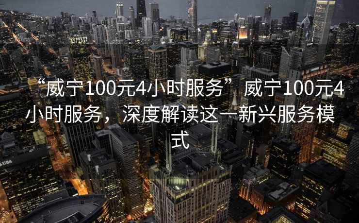 “威寧100元4小時(shí)服務(wù)”威寧100元4小時(shí)服務(wù)，深度解讀這一新興服務(wù)模式